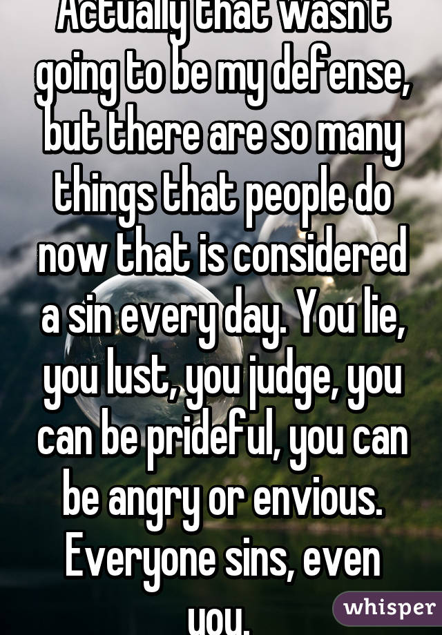 Actually that wasn't going to be my defense, but there are so many things that people do now that is considered a sin every day. You lie, you lust, you judge, you can be prideful, you can be angry or envious. Everyone sins, even you. 