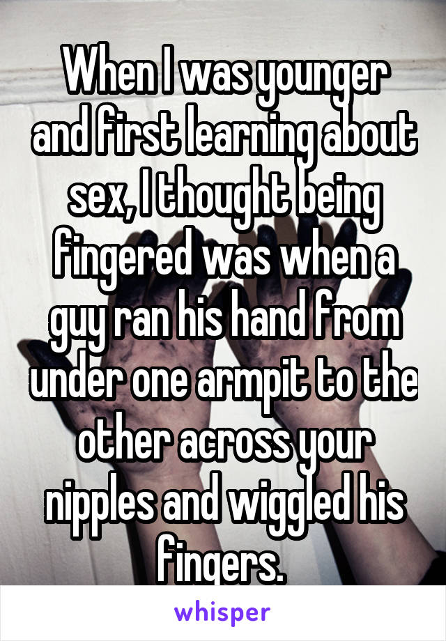 When I was younger and first learning about sex, I thought being fingered was when a guy ran his hand from under one armpit to the other across your nipples and wiggled his fingers. 