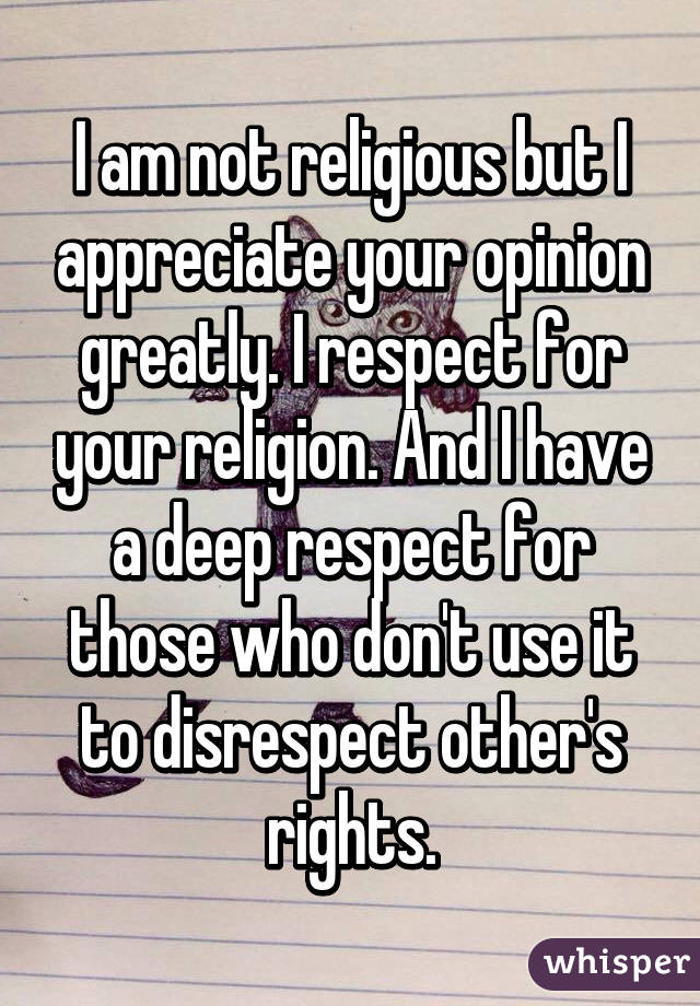 I am not religious but I appreciate your opinion greatly. I respect for your religion. And I have a deep respect for those who don't use it to disrespect other's rights.