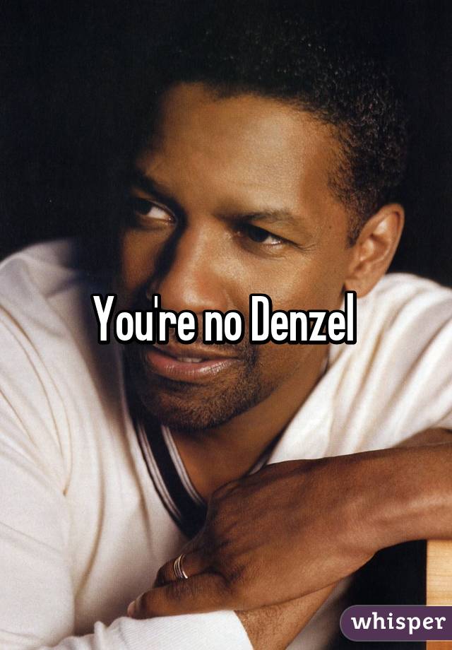 You're no Denzel 