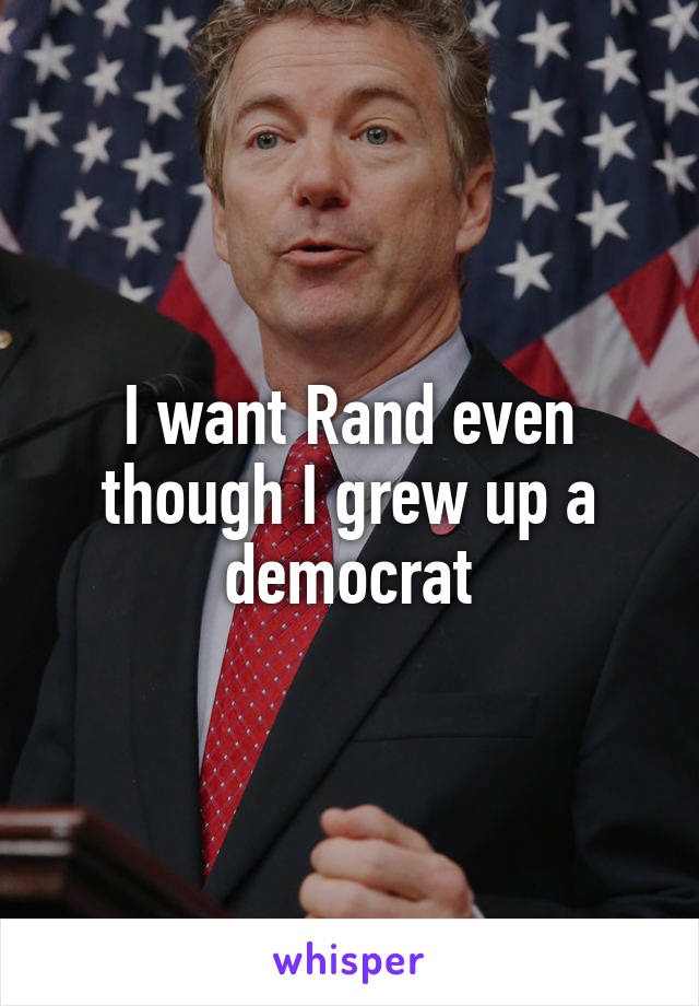I want Rand even though I grew up a democrat