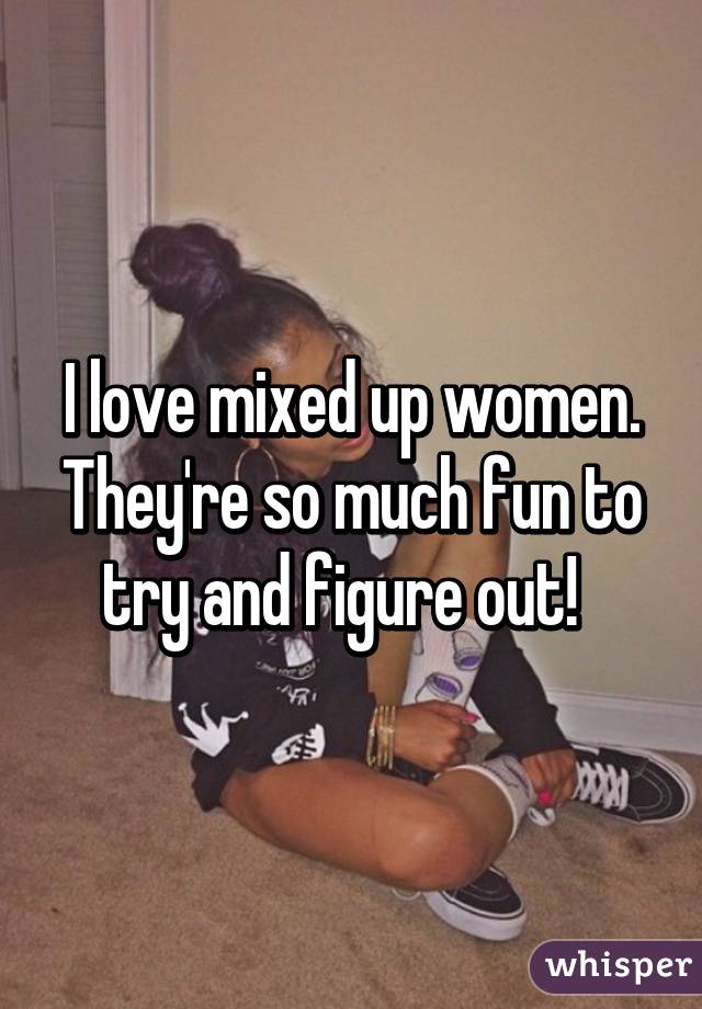 I love mixed up women. They're so much fun to try and figure out!  