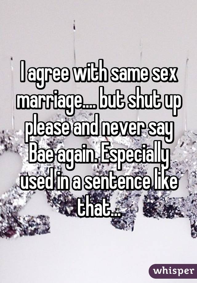 I agree with same sex marriage.... but shut up please and never say Bae again. Especially used in a sentence like that...