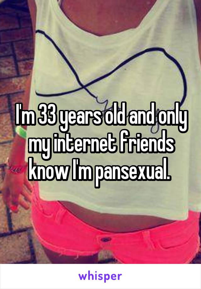 I'm 33 years old and only my internet friends know I'm pansexual. 