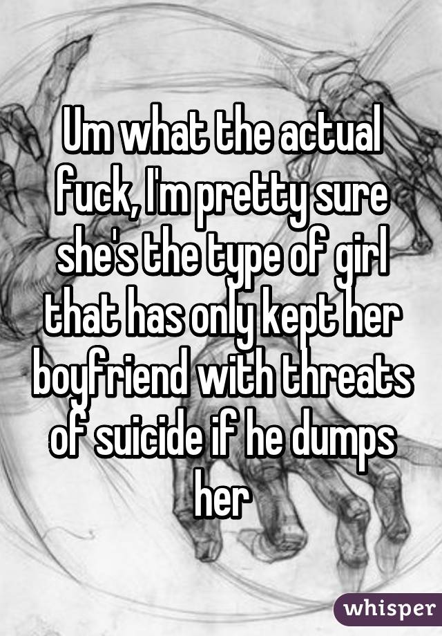 Um what the actual fuck, I'm pretty sure she's the type of girl that has only kept her boyfriend with threats of suicide if he dumps her