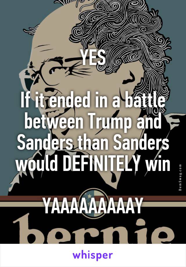 YES

If it ended in a battle between Trump and Sanders than Sanders would DEFINITELY win

YAAAAAAAAAY
