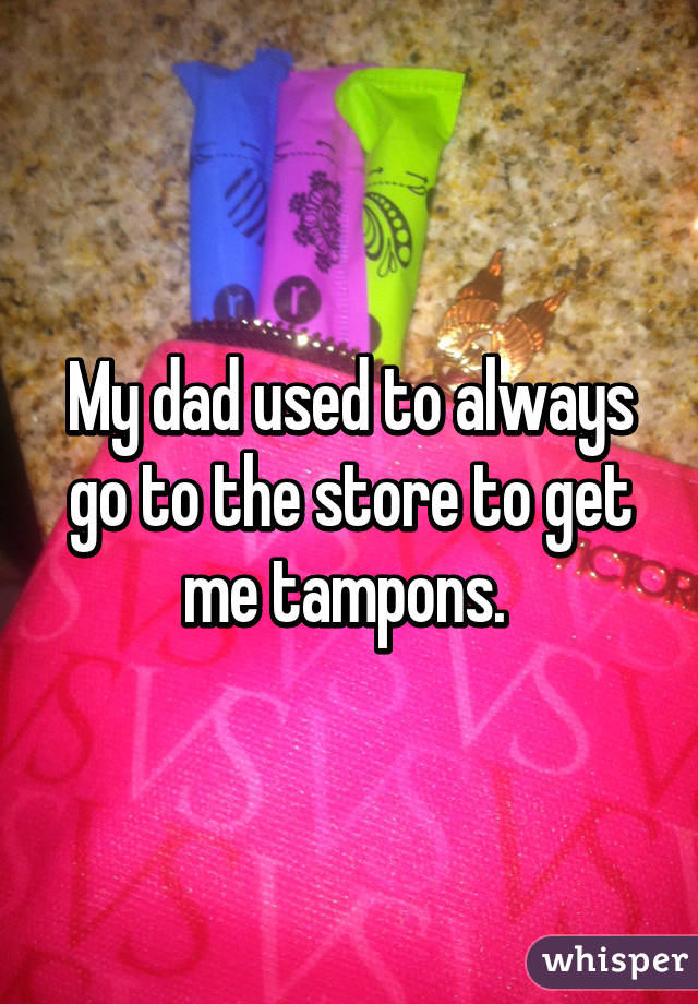 My dad used to always go to the store to get me tampons. 
