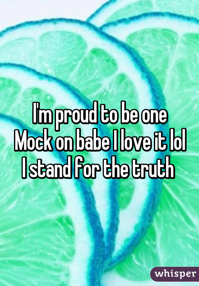 I'm proud to be one Mock on babe I love it lol I stand for the truth 