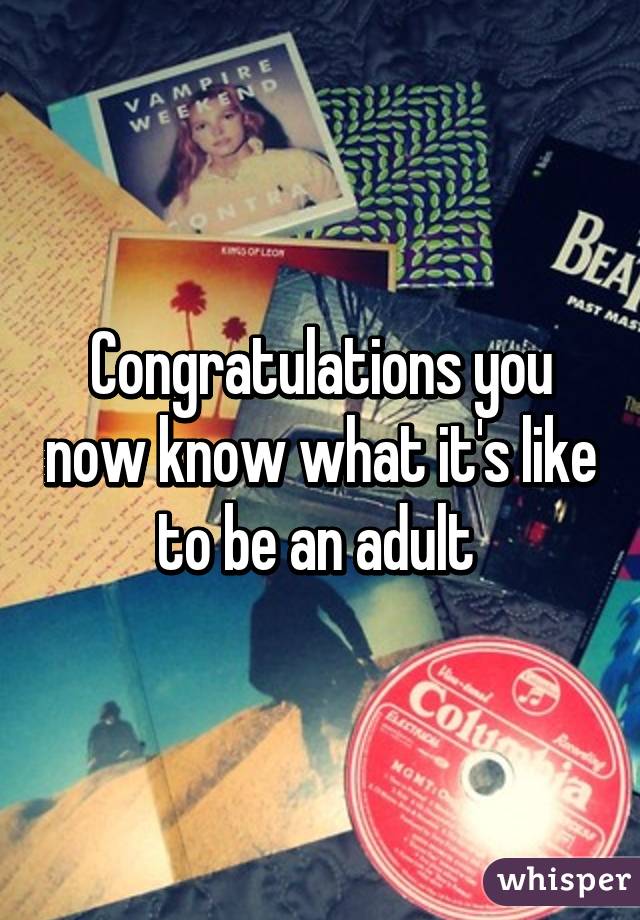 Congratulations you now know what it's like to be an adult 