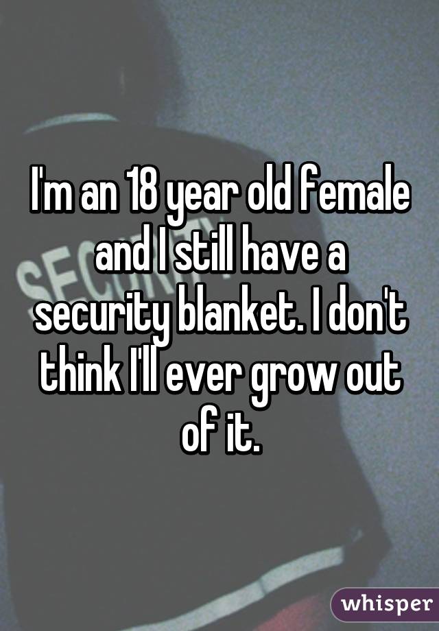 I'm an 18 year old female and I still have a security blanket. I don't think I'll ever grow out of it.