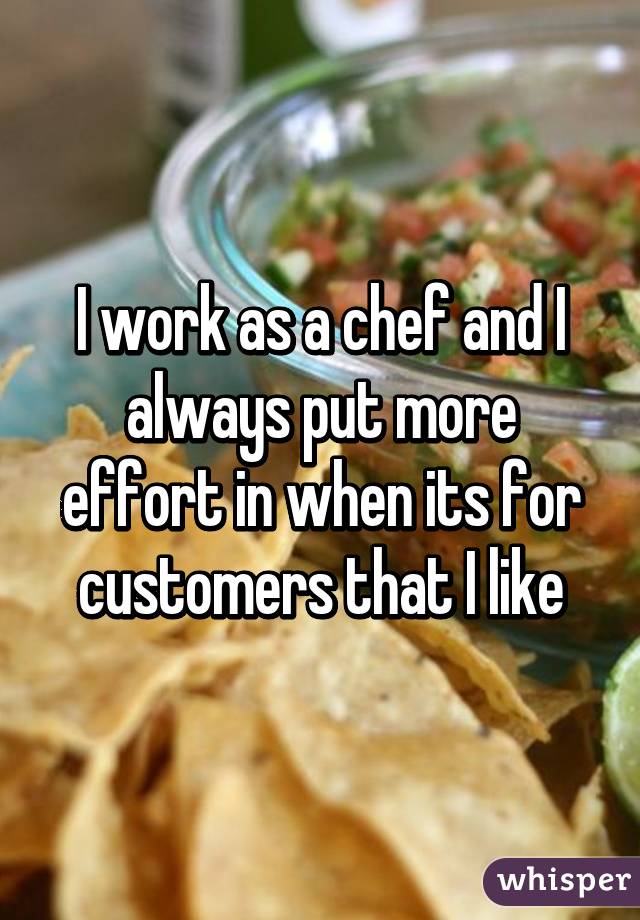 I work as a chef and I always put more effort in when its for customers that I like