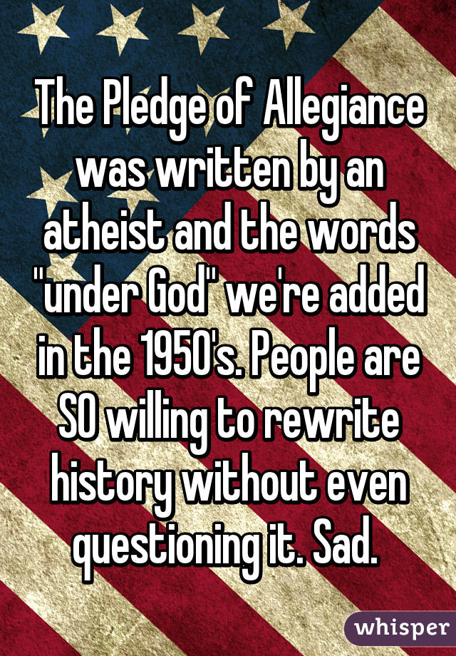 The Pledge of Allegiance was written by an atheist and the words "under God" we're added in the 1950's. People are SO willing to rewrite history without even questioning it. Sad. 