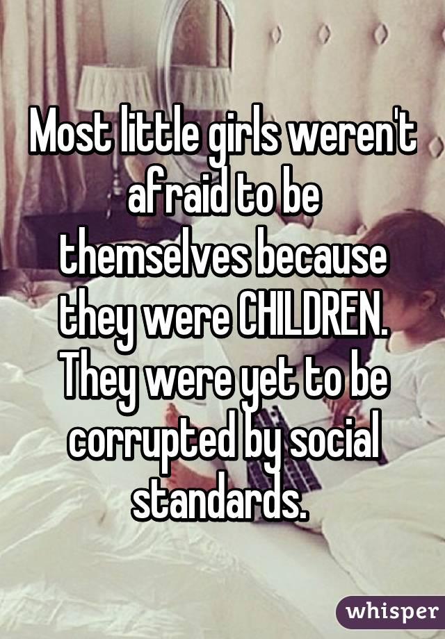 Most little girls weren't afraid to be themselves because they were CHILDREN. They were yet to be corrupted by social standards. 