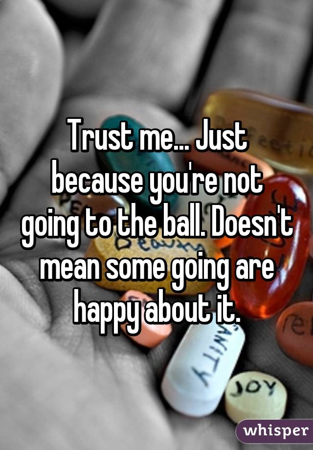 Trust me... Just because you're not going to the ball. Doesn't mean some going are happy about it.