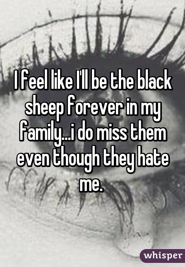I feel like I'll be the black sheep forever in my family...i do miss them even though they hate me. 