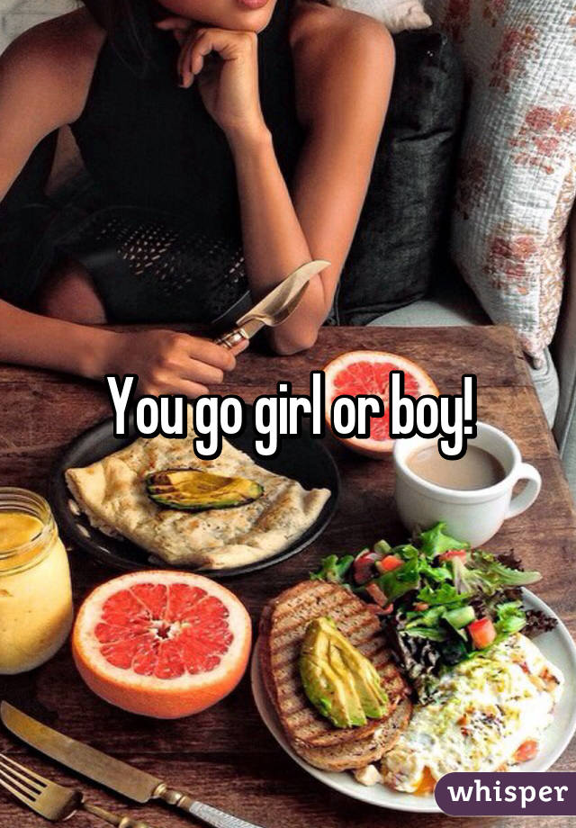 You go girl or boy!