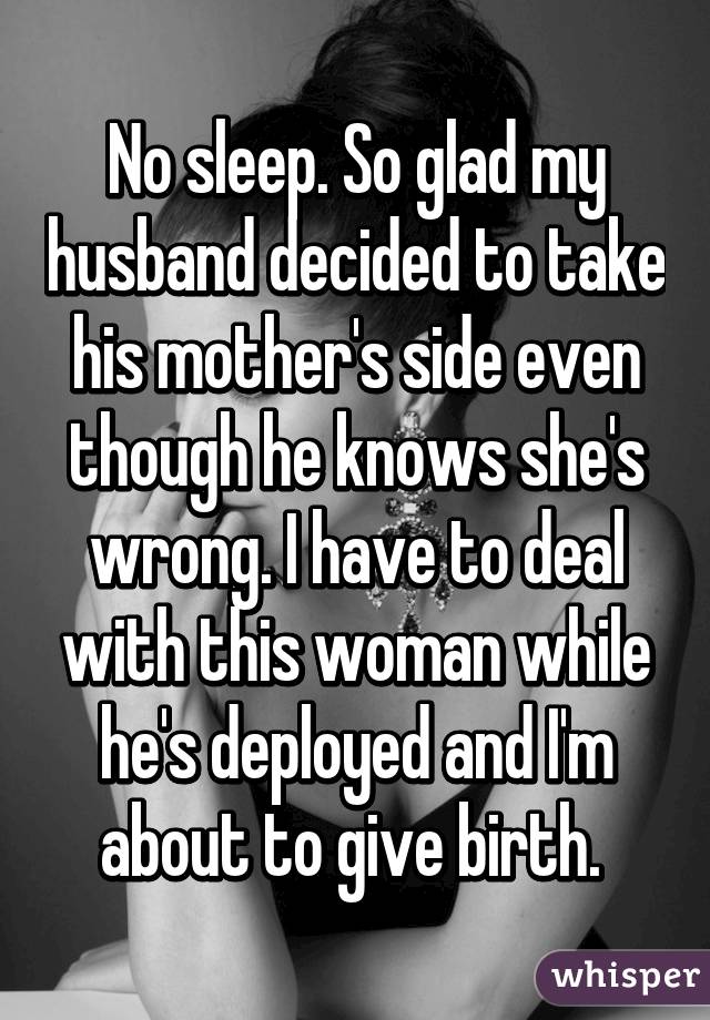 No sleep. So glad my husband decided to take his mother's side even though he knows she's wrong. I have to deal with this woman while he's deployed and I'm about to give birth. 