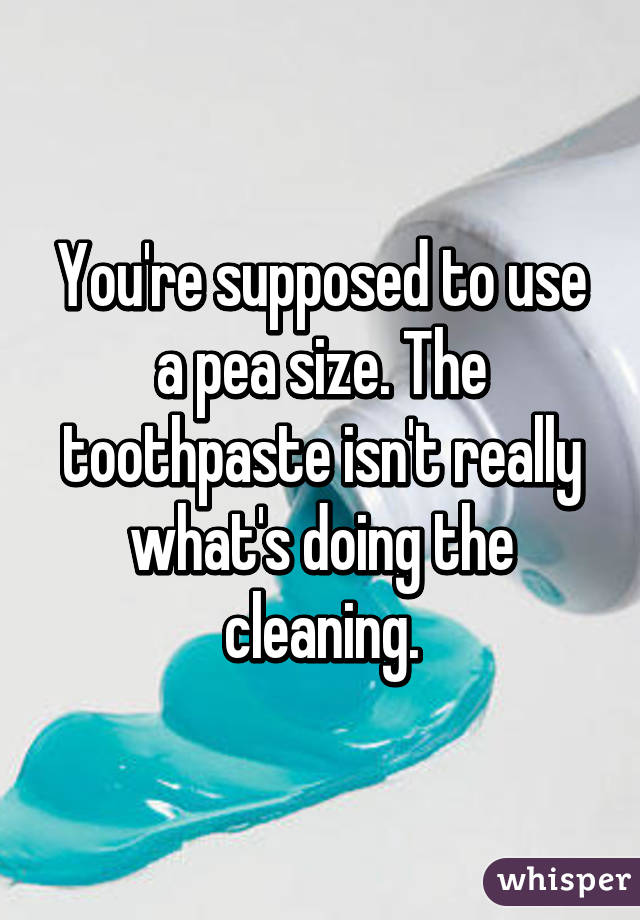 You're supposed to use a pea size. The toothpaste isn't really what's doing the cleaning.