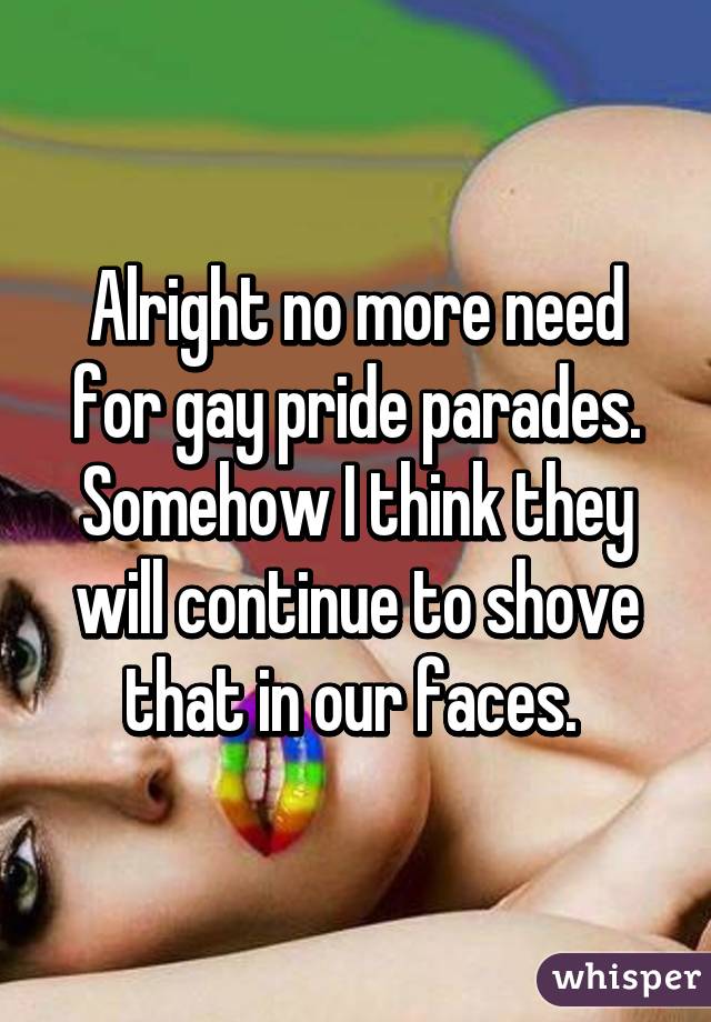 Alright no more need for gay pride parades. Somehow I think they will continue to shove that in our faces. 