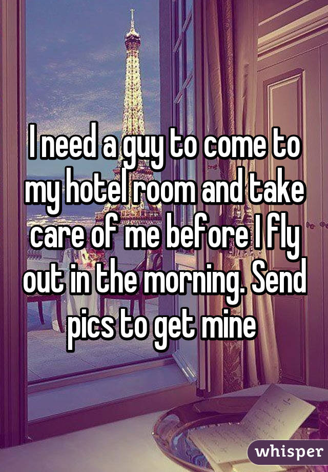 I need a guy to come to my hotel room and take care of me before I fly out in the morning. Send pics to get mine 