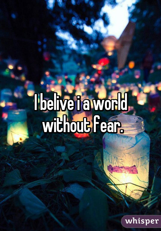 I belive i a world
 without fear.