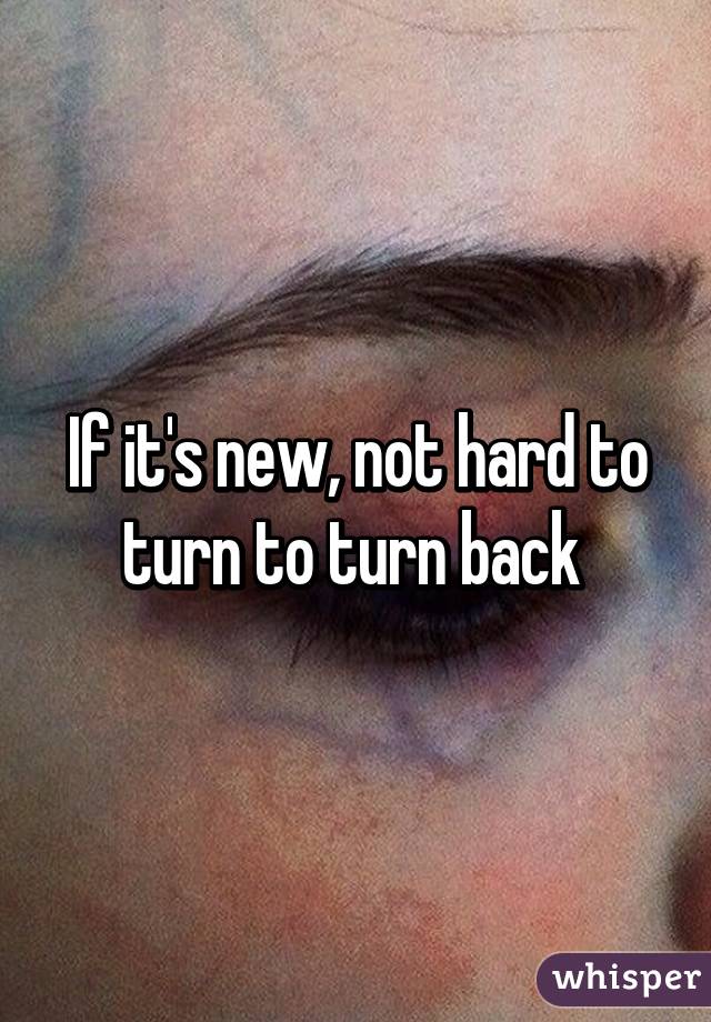 If it's new, not hard to turn to turn back 