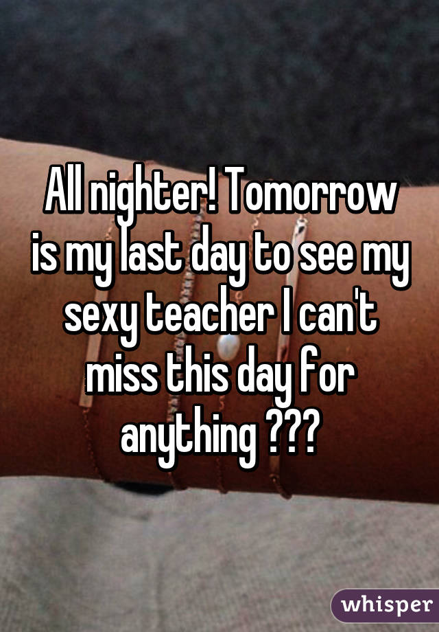 All nighter! Tomorrow is my last day to see my sexy teacher I can't miss this day for anything 😐❤️