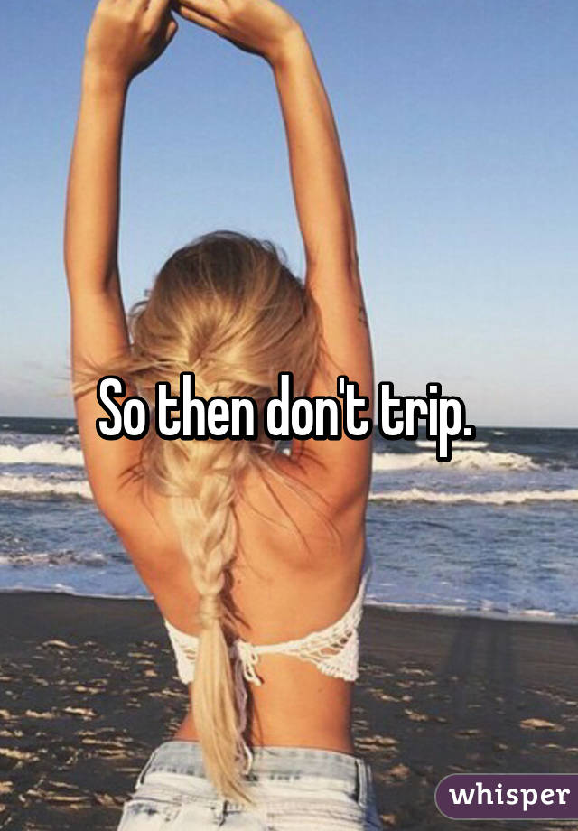 So then don't trip. 