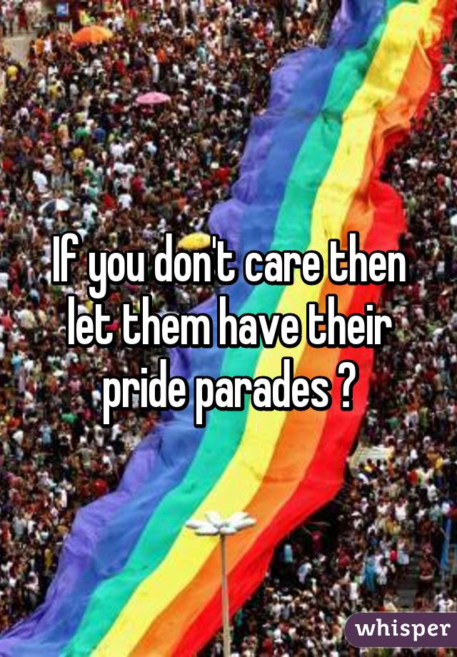 If you don't care then let them have their pride parades 💁