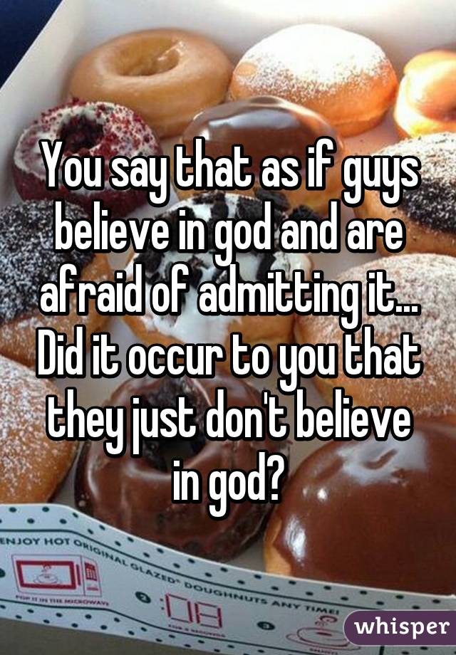 You say that as if guys believe in god and are afraid of admitting it... Did it occur to you that they just don't believe in god?