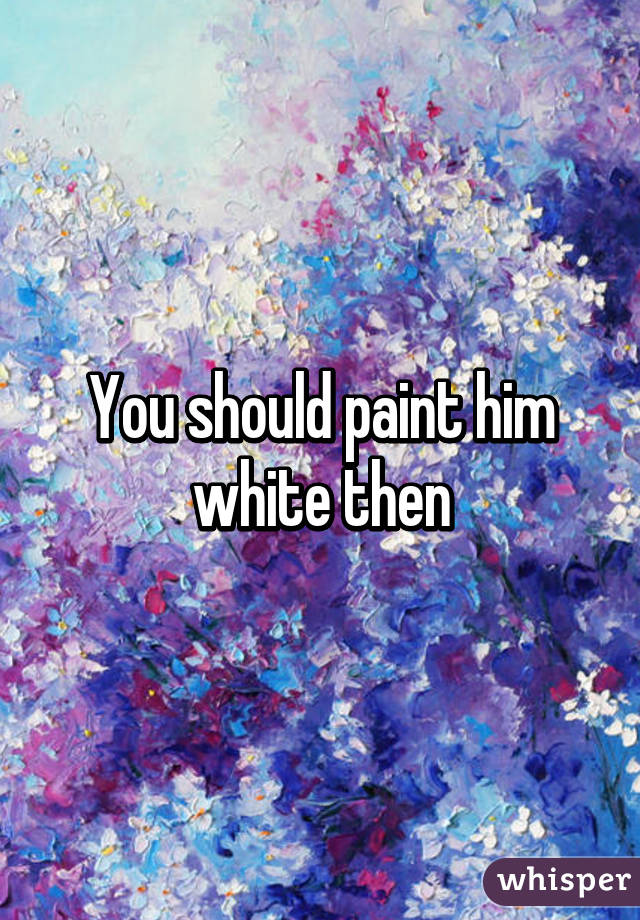 You should paint him white then
