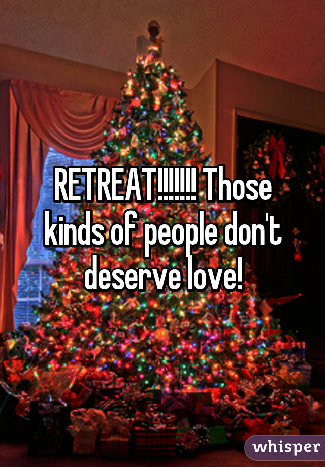 RETREAT!!!!!!! Those kinds of people don't deserve love!