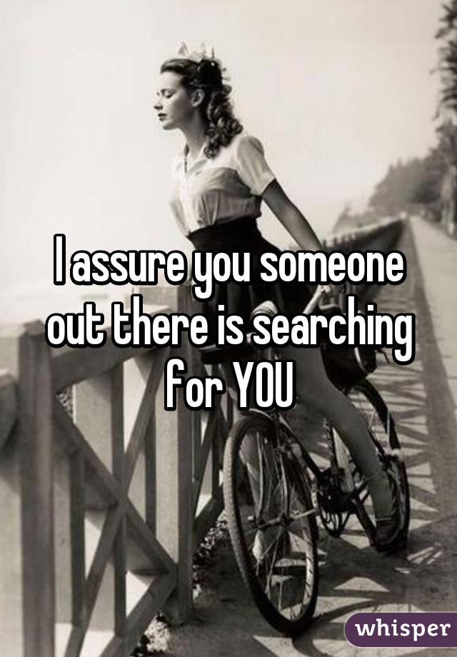 I assure you someone out there is searching for YOU