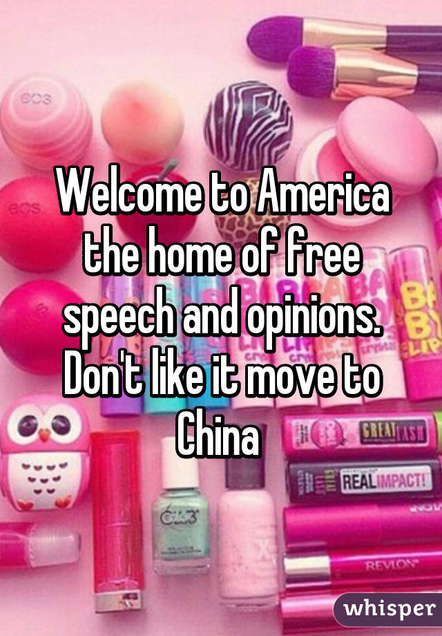 Welcome to America the home of free speech and opinions. Don't like it move to China 