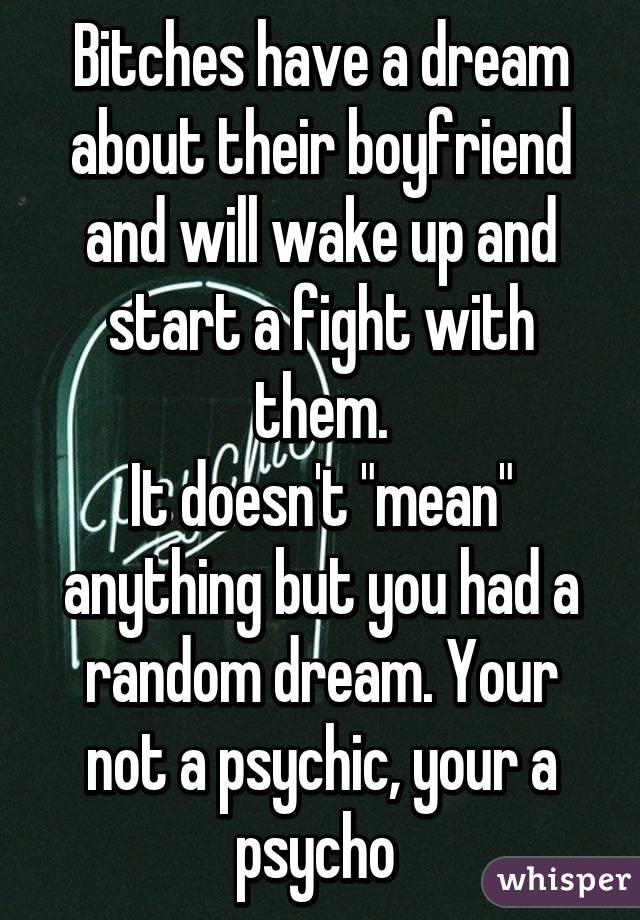 Bitches have a dream about their boyfriend and will wake up and start a fight with them.
It doesn't "mean" anything but you had a random dream. Your not a psychic, your a psycho 