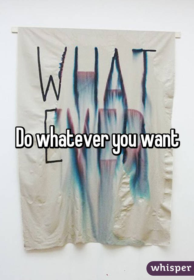 Do whatever you want