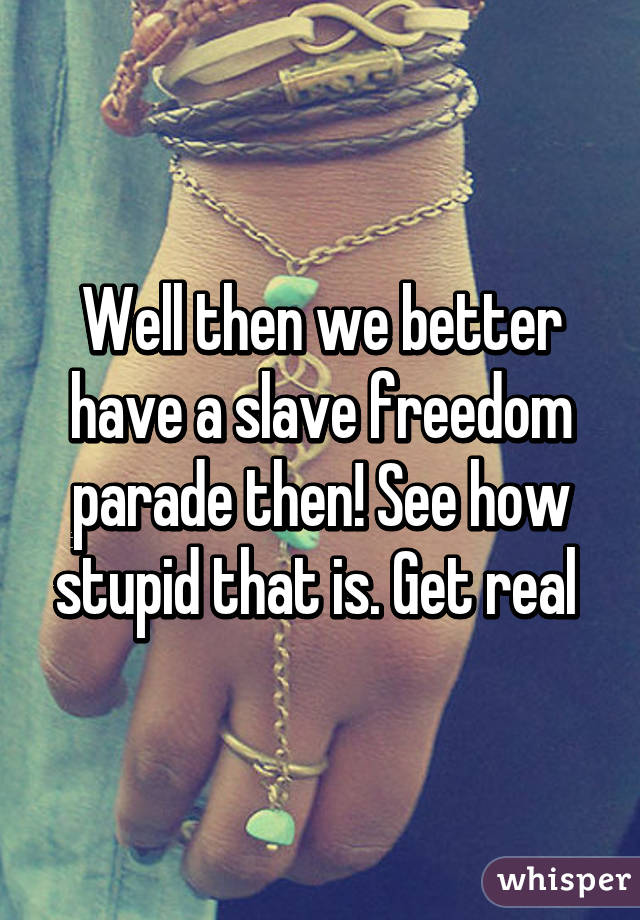 Well then we better have a slave freedom parade then! See how stupid that is. Get real 