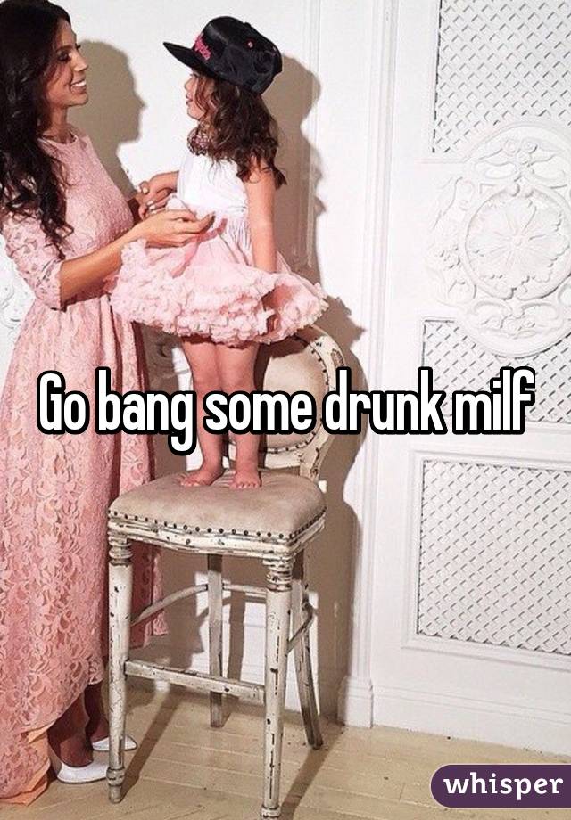 Go bang some drunk milf