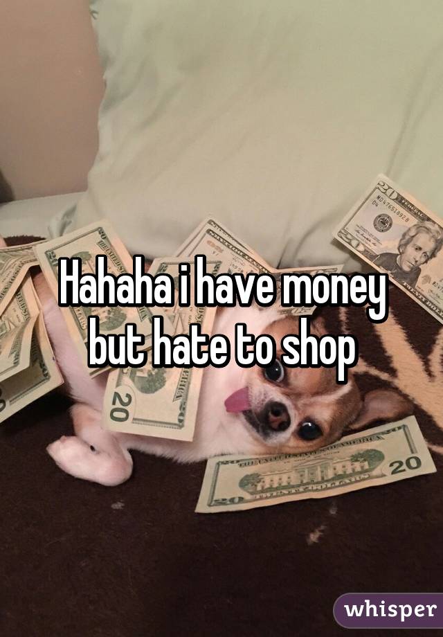 Hahaha i have money but hate to shop