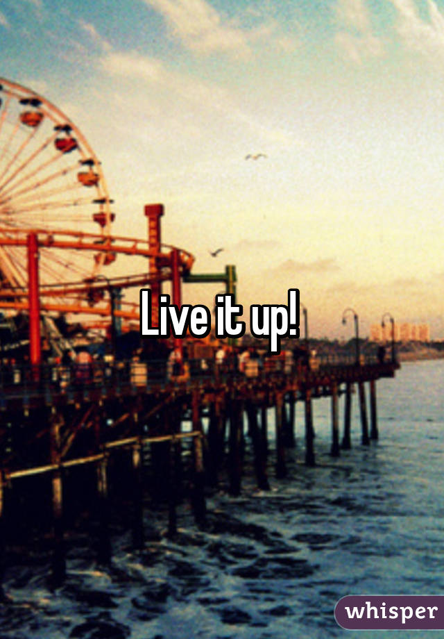 Live it up! 