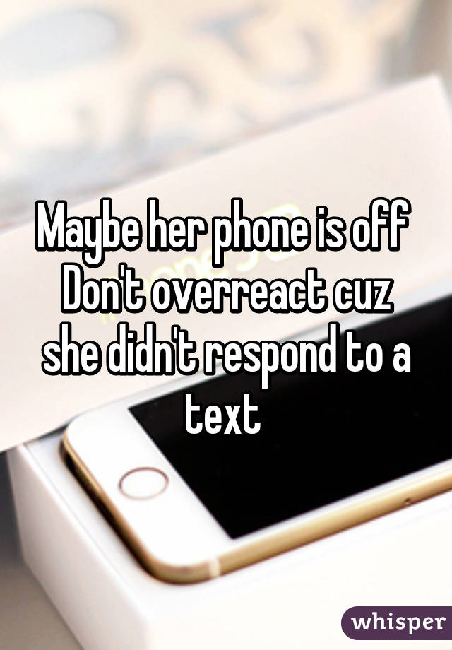Maybe her phone is off 
Don't overreact cuz she didn't respond to a text 