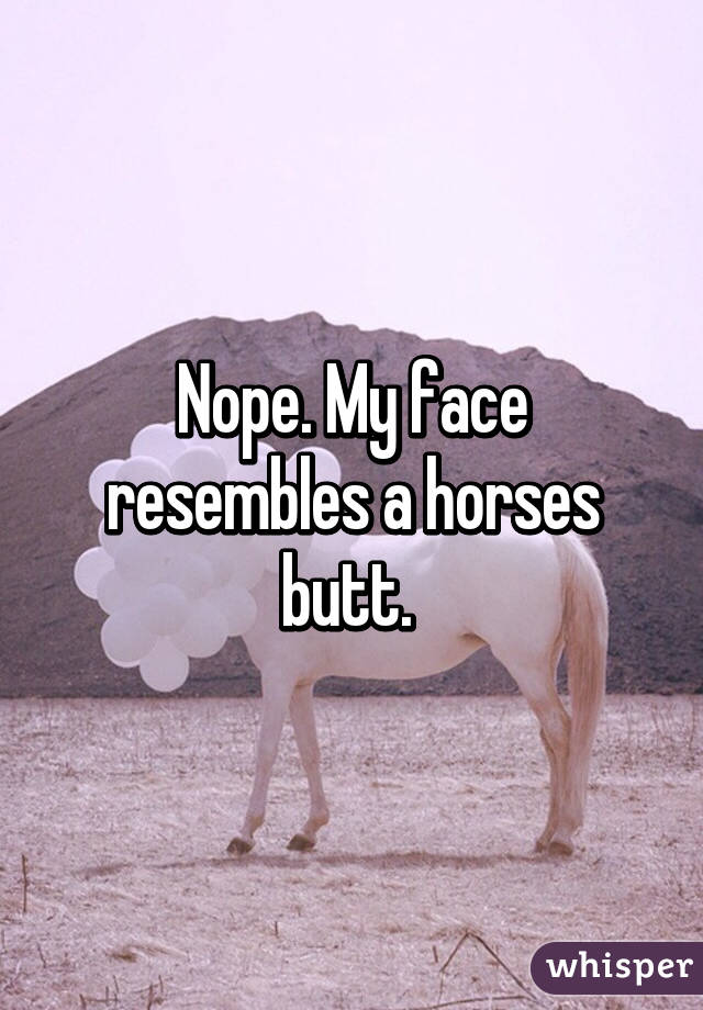 Nope. My face resembles a horses butt. 