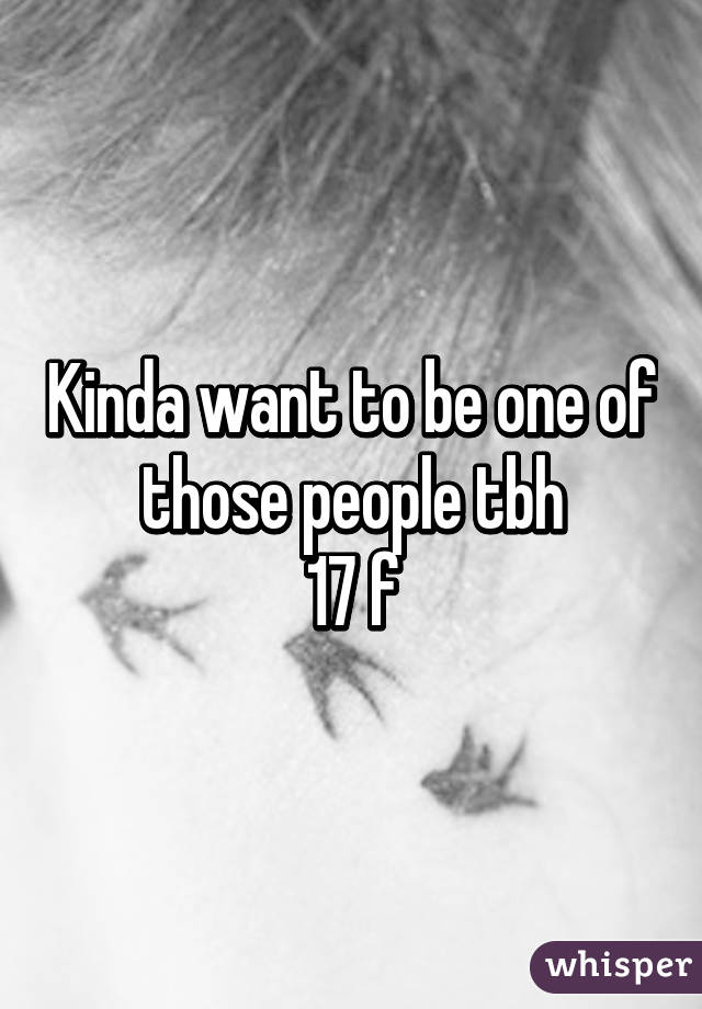 Kinda want to be one of those people tbh
17 f
