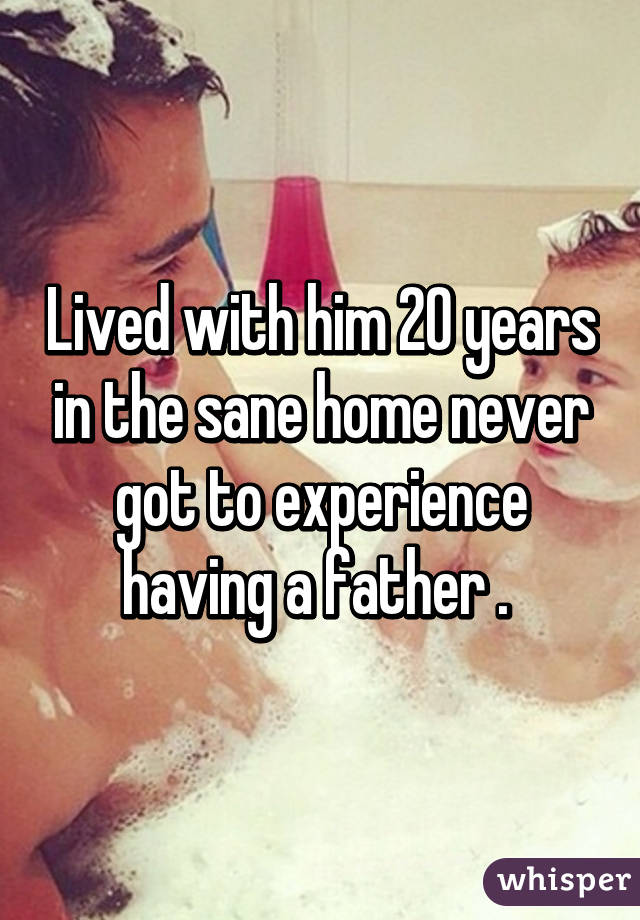 Lived with him 20 years in the sane home never got to experience having a father . 