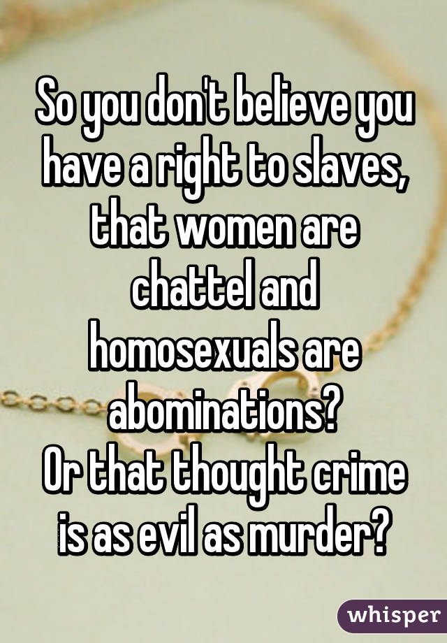 So you don't believe you have a right to slaves, that women are chattel and homosexuals are abominations?
Or that thought crime is as evil as murder?