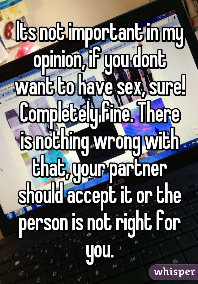 Its not important in my opinion, if you dont want to have sex, sure! Completely fine. There is nothing wrong with that, your partner should accept it or the person is not right for you.