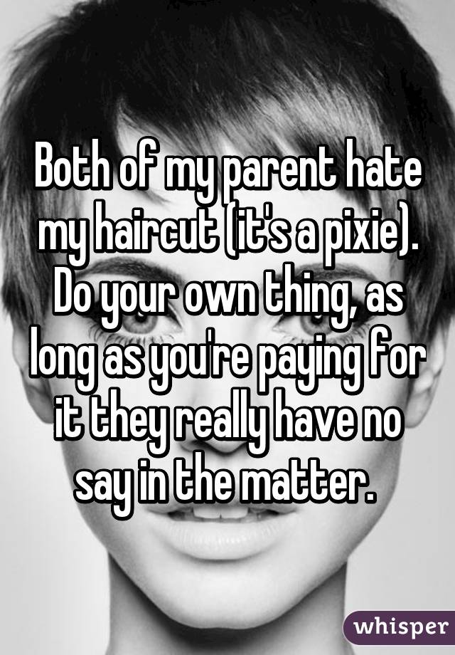Both of my parent hate my haircut (it's a pixie). Do your own thing, as long as you're paying for it they really have no say in the matter. 