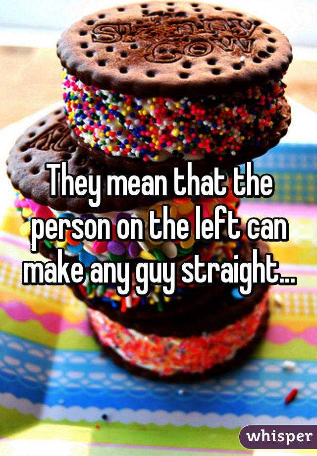 They mean that the person on the left can make any guy straight...