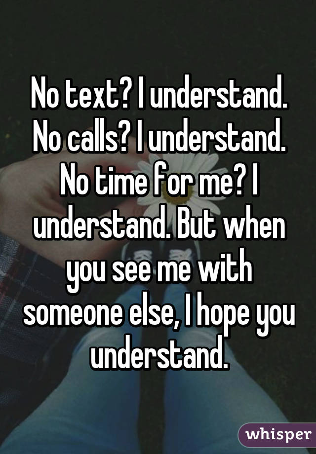 No text? I understand. No calls? I understand. No time for me? I understand. But when you see me with someone else, I hope you understand.