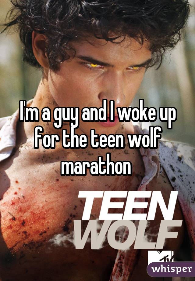 I'm a guy and I woke up for the teen wolf marathon 